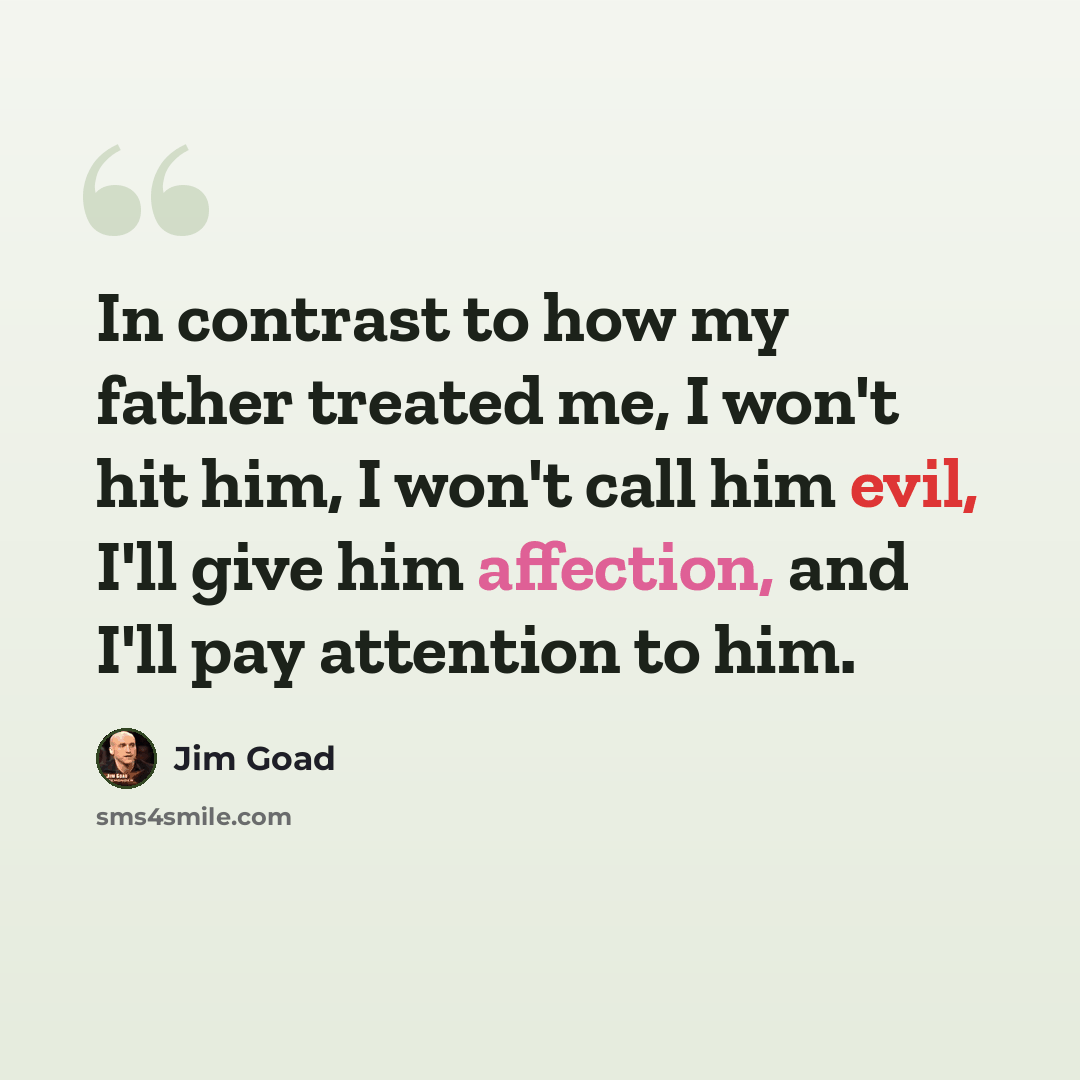 “In contrast to how my father treated me, I won't hit him, I won't call him evil, I'll give him affection, and I'll pay attention to him.” quote by Jim Goad