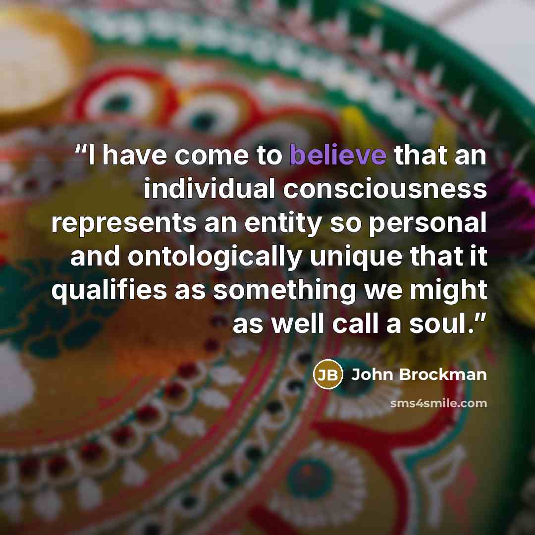 “I have come to believe that an individual consciousness represents an entity so personal and ontologically unique that it qualifies as something we might as well call a soul.” quote by John Brockman