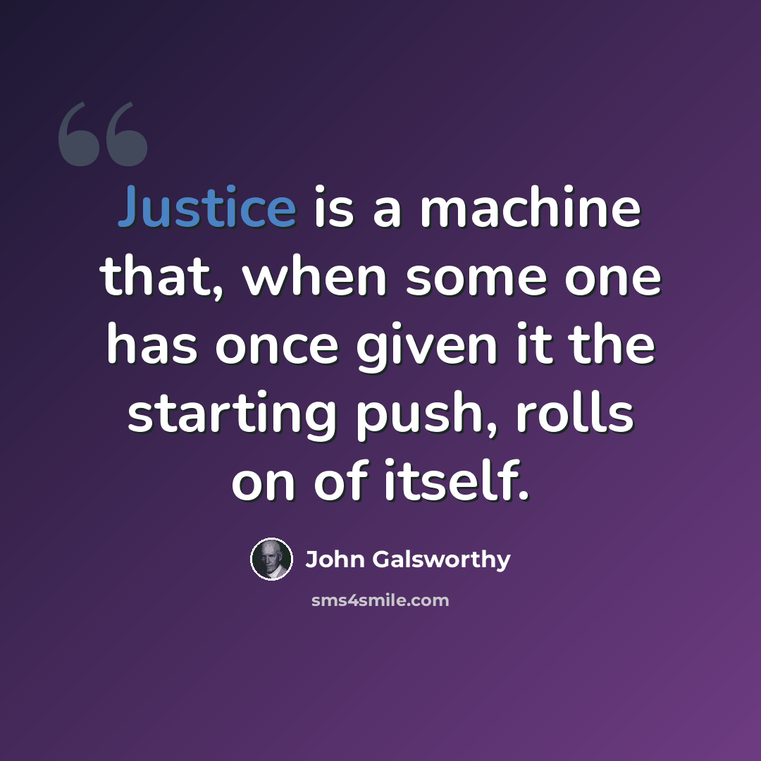 “Justice is a machine that, when some one has once given it the starting push, rolls on of itself.” quote by John Galsworthy
