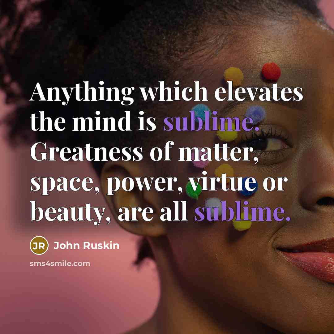 “Anything which elevates the mind is sublime. Greatness of matter, space, power, virtue or beauty, are all sublime.” quote by John Ruskin