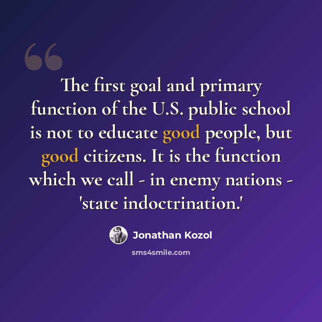“The first goal and primary function of the U.S. public school is not to educate good people, but good citizens. It is the function which we call - in enemy nations - 'state indoctrination.'” quote by Jonathan Kozol