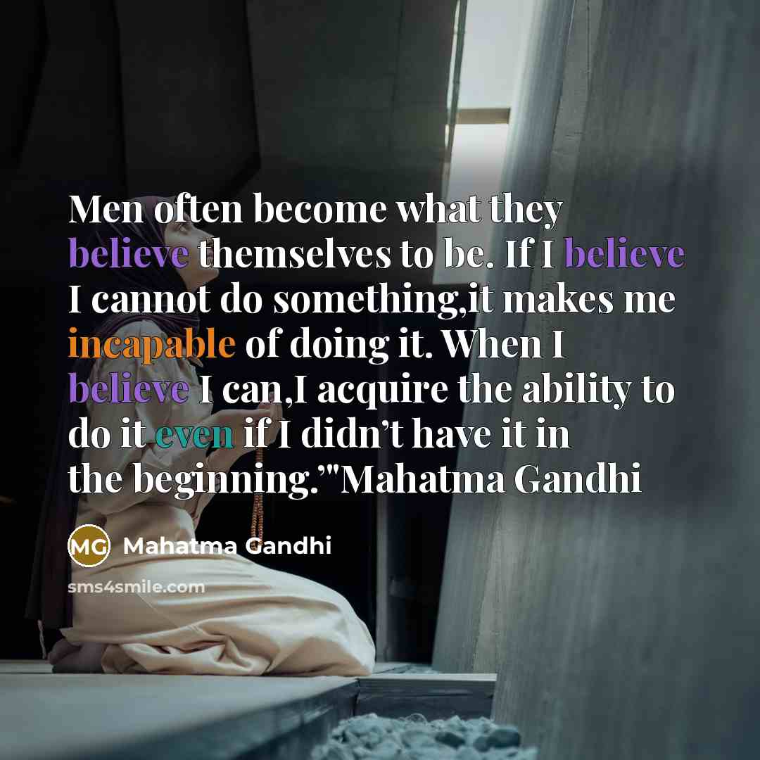 “Men often become what they believe themselves to be. If I believe I cannot do something,it makes me incapable of doing it. When I believe I can,I acquire the ability to do it even if I didn’t have it in the beginning.’"Mahatma Gandhi” quote by Mahatma Gandhi