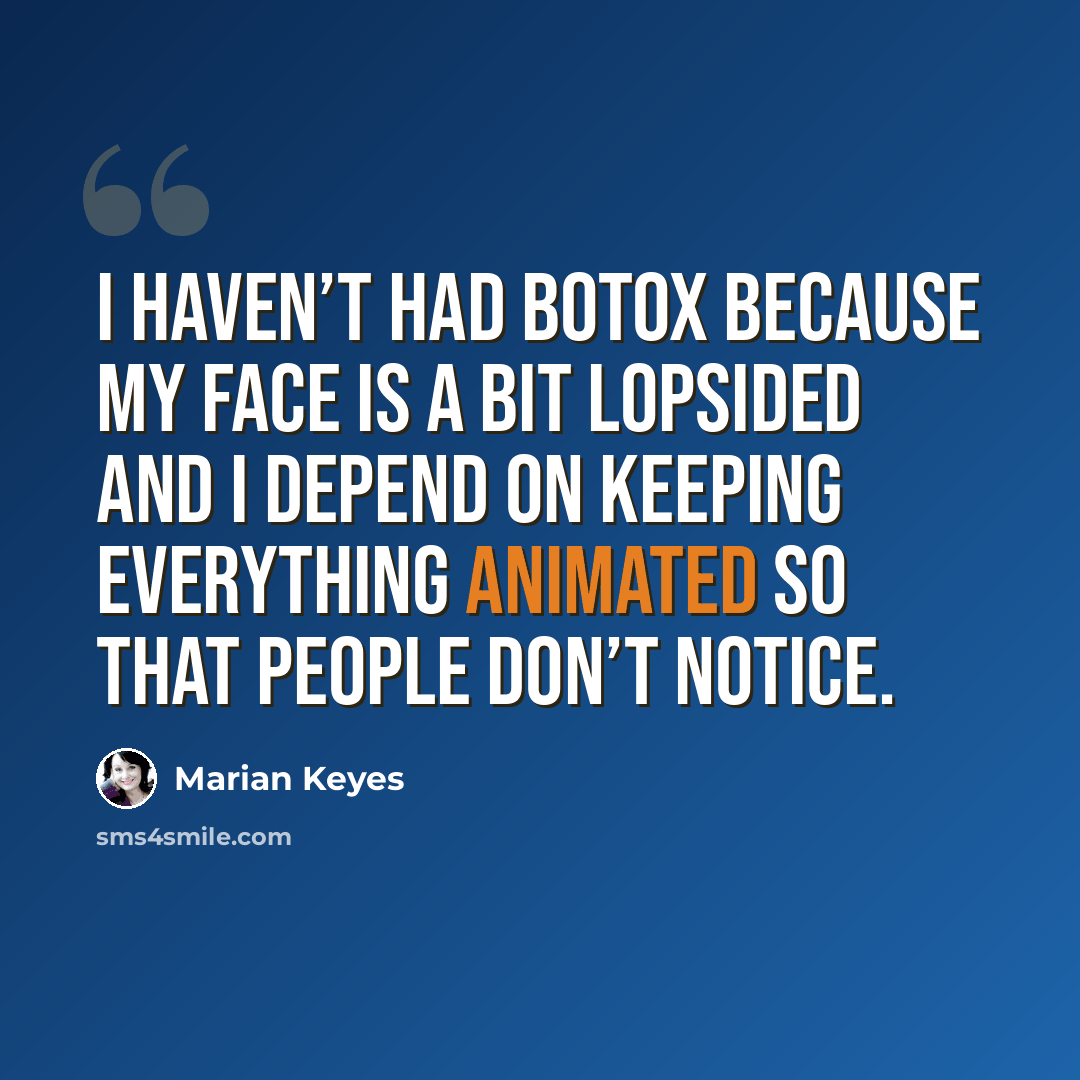“I haven’t had Botox because my face is a bit lopsided and I depend on keeping everything animated so that people don’t notice.” quote by Marian Keyes