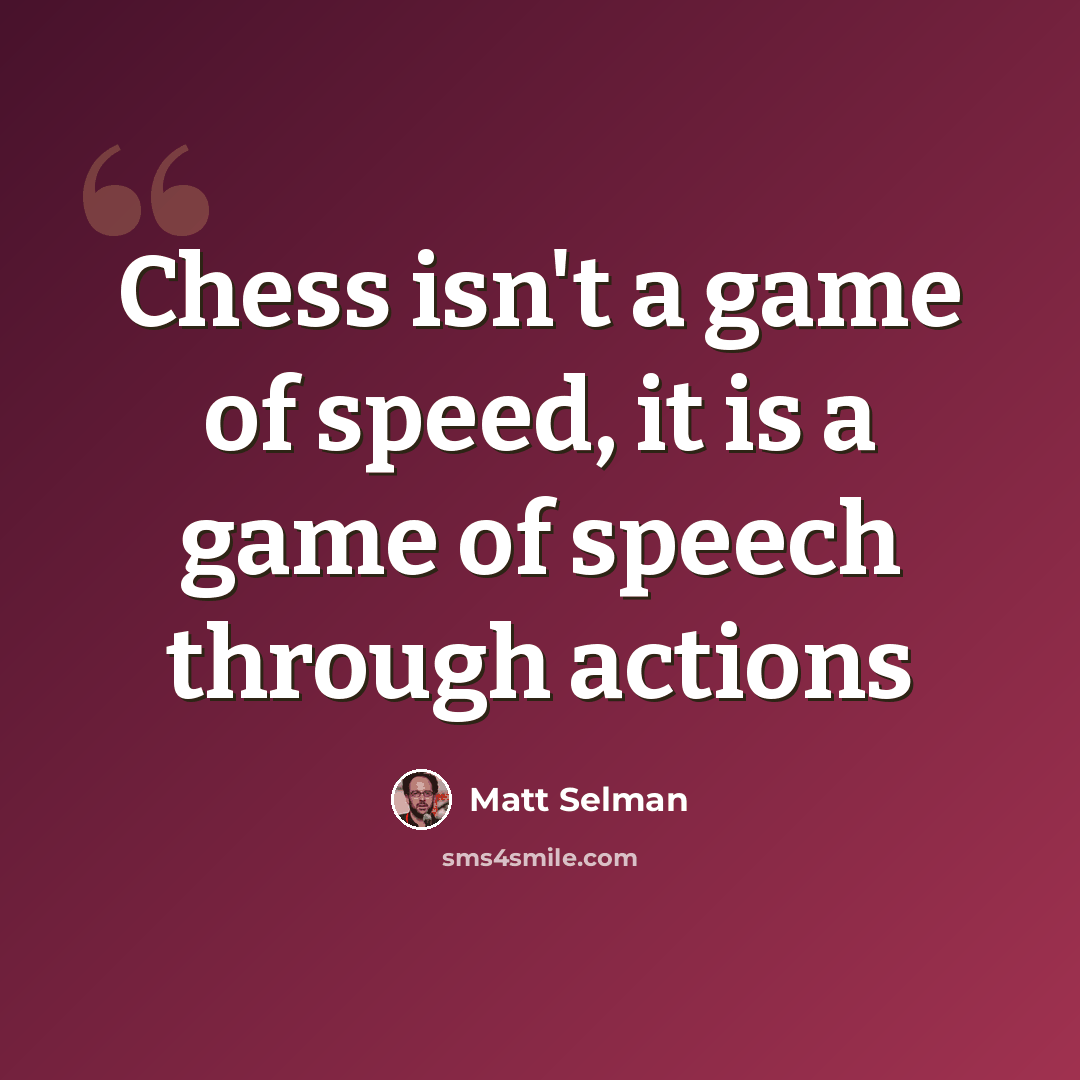 “Chess isn't a game of speed, it is a game of speech through actions” quote by Matt Selman
