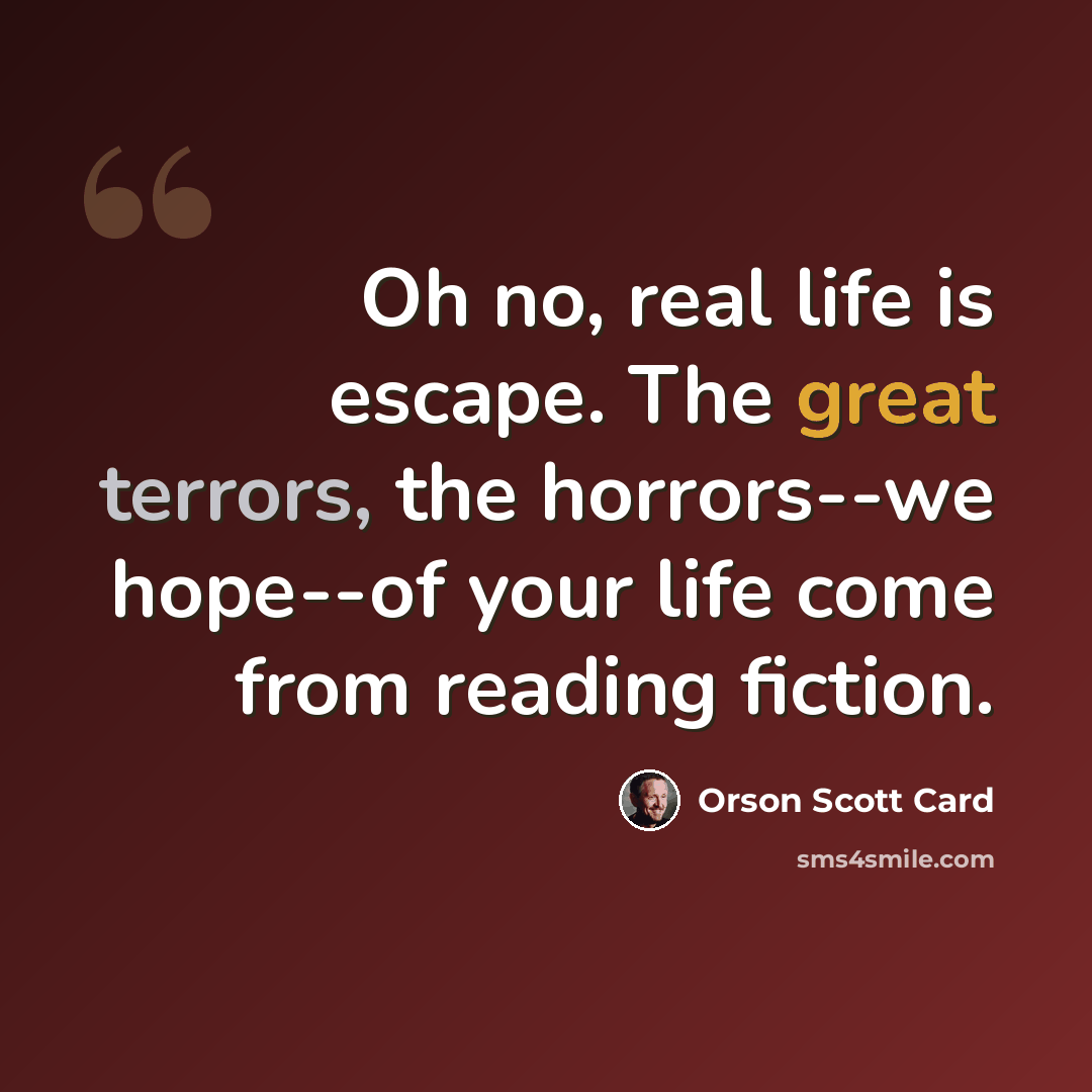 “Oh no, real life is escape. The great terrors, the horrors--we hope--of your life come from reading fiction.” quote by Orson Scott Card