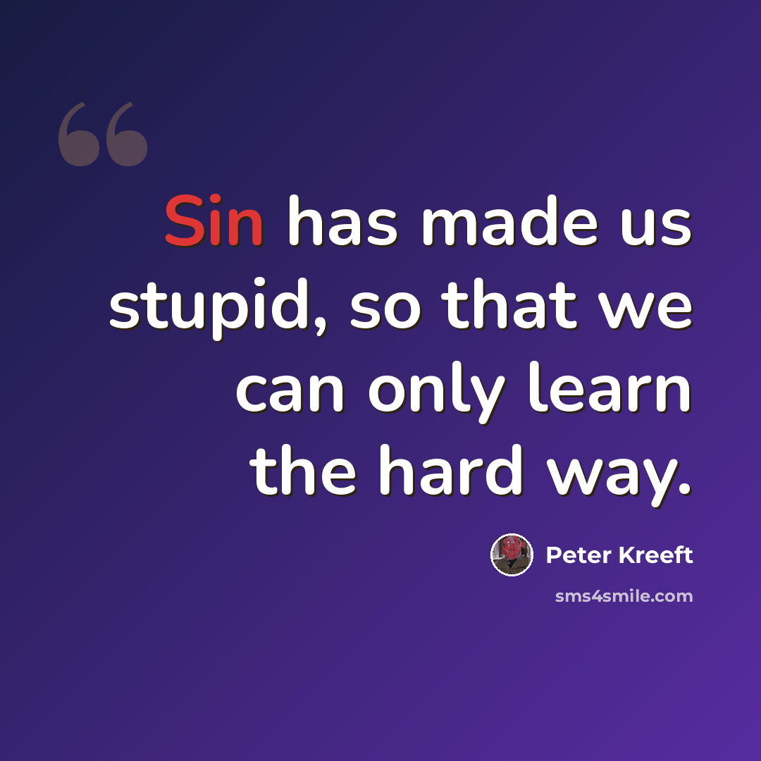 “Sin has made us stupid, so that we can only learn the hard way.” quote by Peter Kreeft