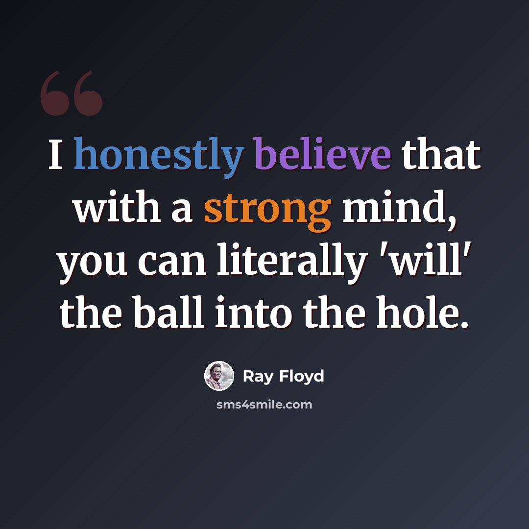 “I honestly believe that with a strong mind, you can literally 'will' the ball into the hole.” quote by Ray Floyd