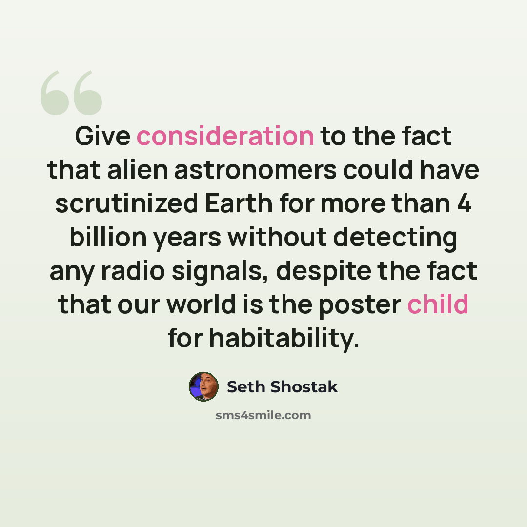 “Give consideration to the fact that alien astronomers could have scrutinized Earth for more than 4 billion years without detecting any radio signals, despite the fact that our world is the poster child for habitability.” quote by Seth Shostak