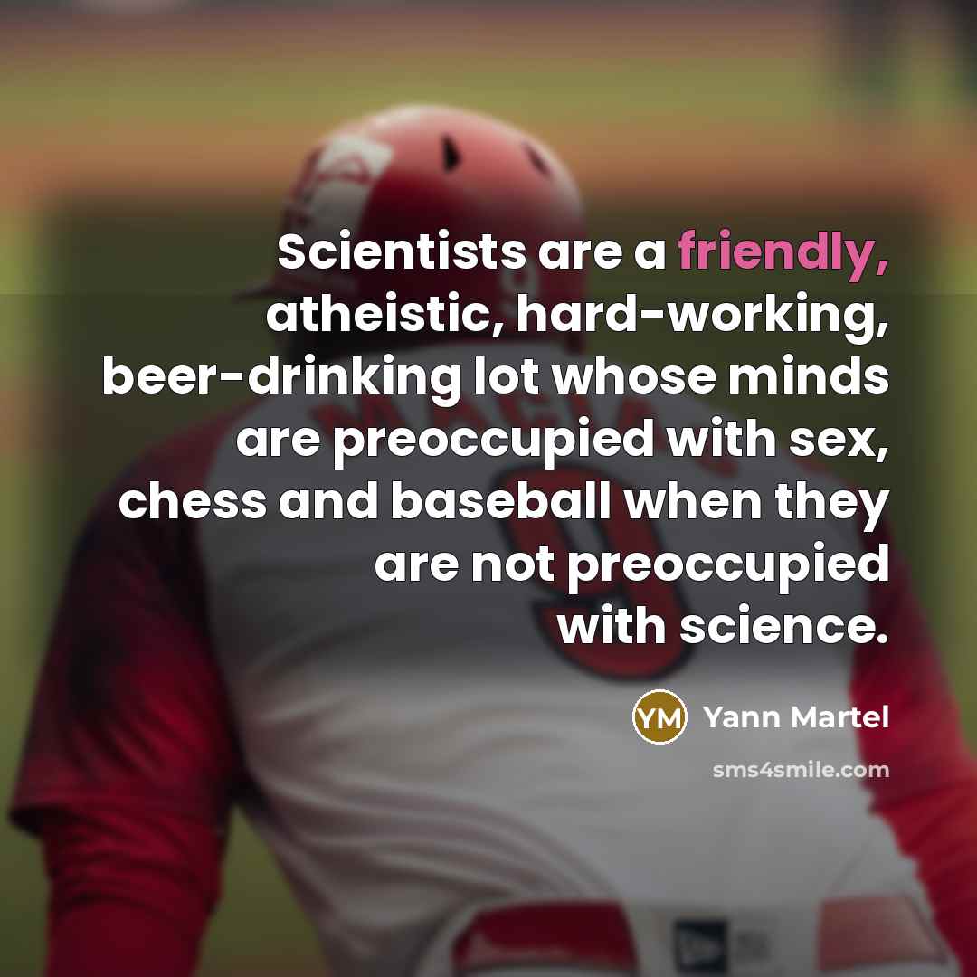 “Scientists are a friendly, atheistic, hard-working, beer-drinking lot whose minds are preoccupied with sex, chess and baseball when they are not preoccupied with science.” quote by Yann Martel