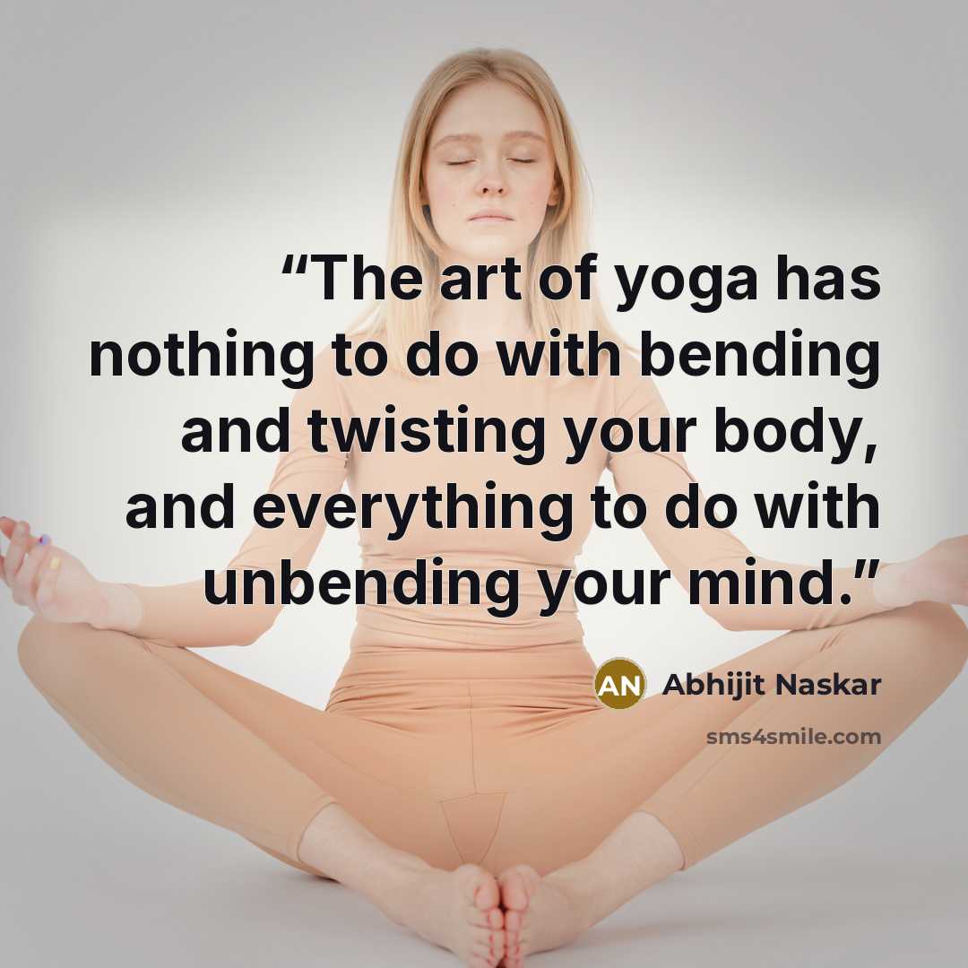 “The art of yoga has nothing to do with bending and twisting your body, and everything to do with unbending your mind.” quote by Abhijit Naskar