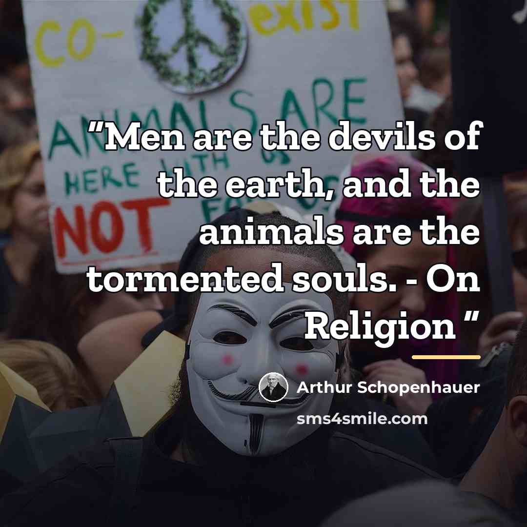 “Men are the devils of the earth, and the animals are the tormented souls. - On Religion” quote by Arthur Schopenhauer