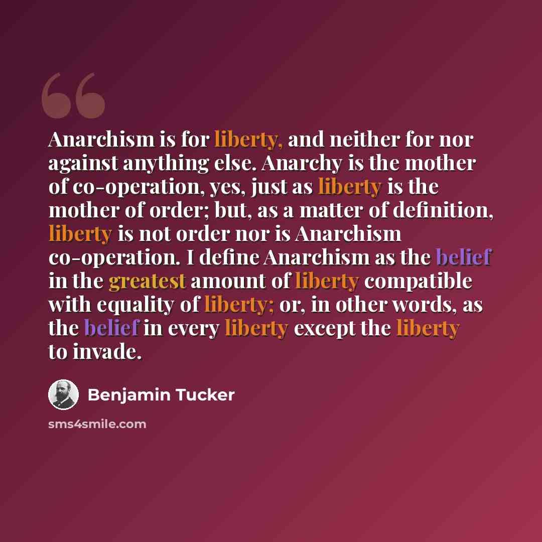 “Anarchism is for liberty, and neither for nor against anything else. Anarchy is the mother of co-operation, yes, just as liberty is the mother of order; but, as a matter of definition, liberty is not order nor is Anarchism co-operation. I define Anarchism as the belief in the greatest amount of…” quote by Benjamin Tucker