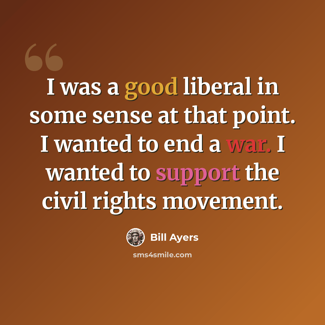 “I was a good liberal in some sense at that point. I wanted to end a war. I wanted to support the civil rights movement.” quote by Bill Ayers