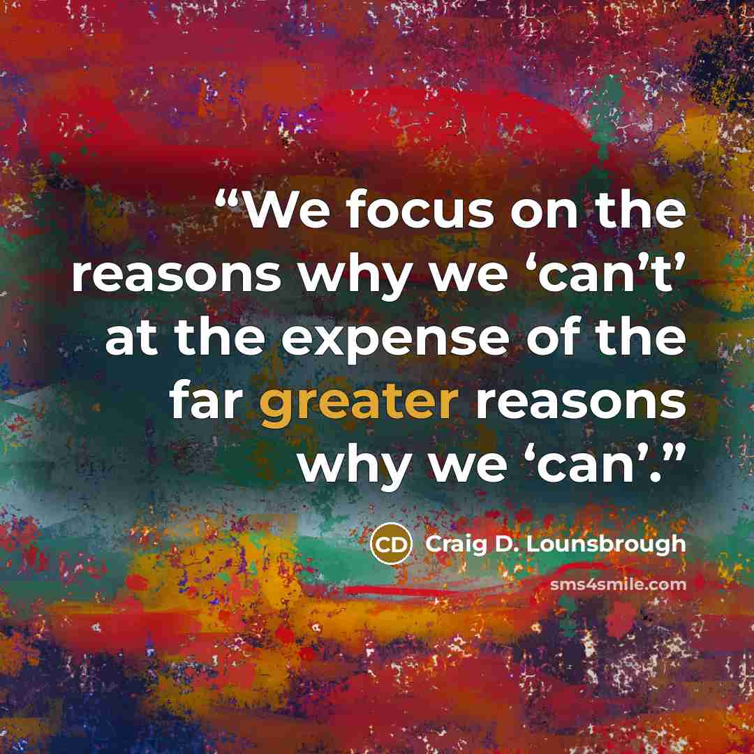 “We focus on the reasons why we ‘can’t’ at the expense of the far greater reasons why we ‘can’.” quote by Craig D. Lounsbrough