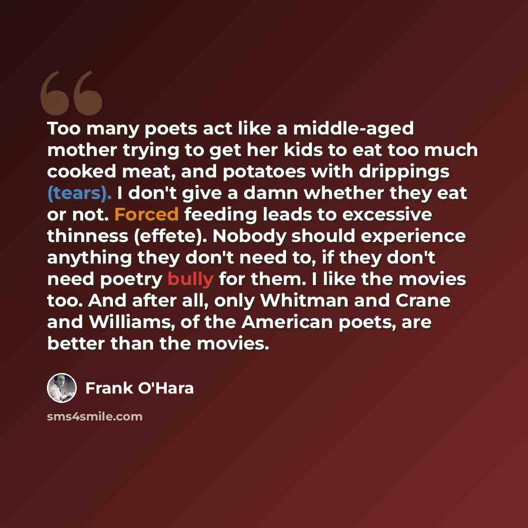 “Too many poets act like a middle-aged mother trying to get her kids to eat too much cooked meat, and potatoes with drippings (tears). I don't give a damn whether they eat or not. Forced feeding leads to excessive thinness (effete). Nobody should experience anything they don't need to, if they…” quote by Frank O'Hara