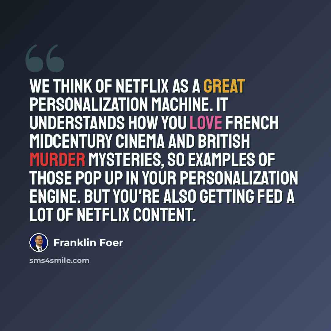 “We think of Netflix as a great personalization machine. It understands how you love French midcentury cinema and British murder mysteries, so examples of those pop up in your personalization engine. But you're also getting fed a lot of Netflix content.” quote by Franklin Foer