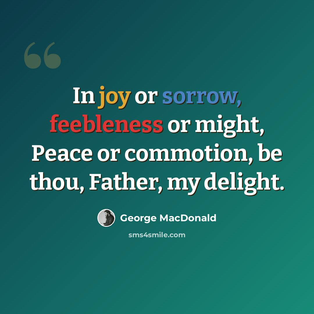 “In joy or sorrow, feebleness or might, Peace or commotion, be thou, Father, my delight.” quote by George MacDonald