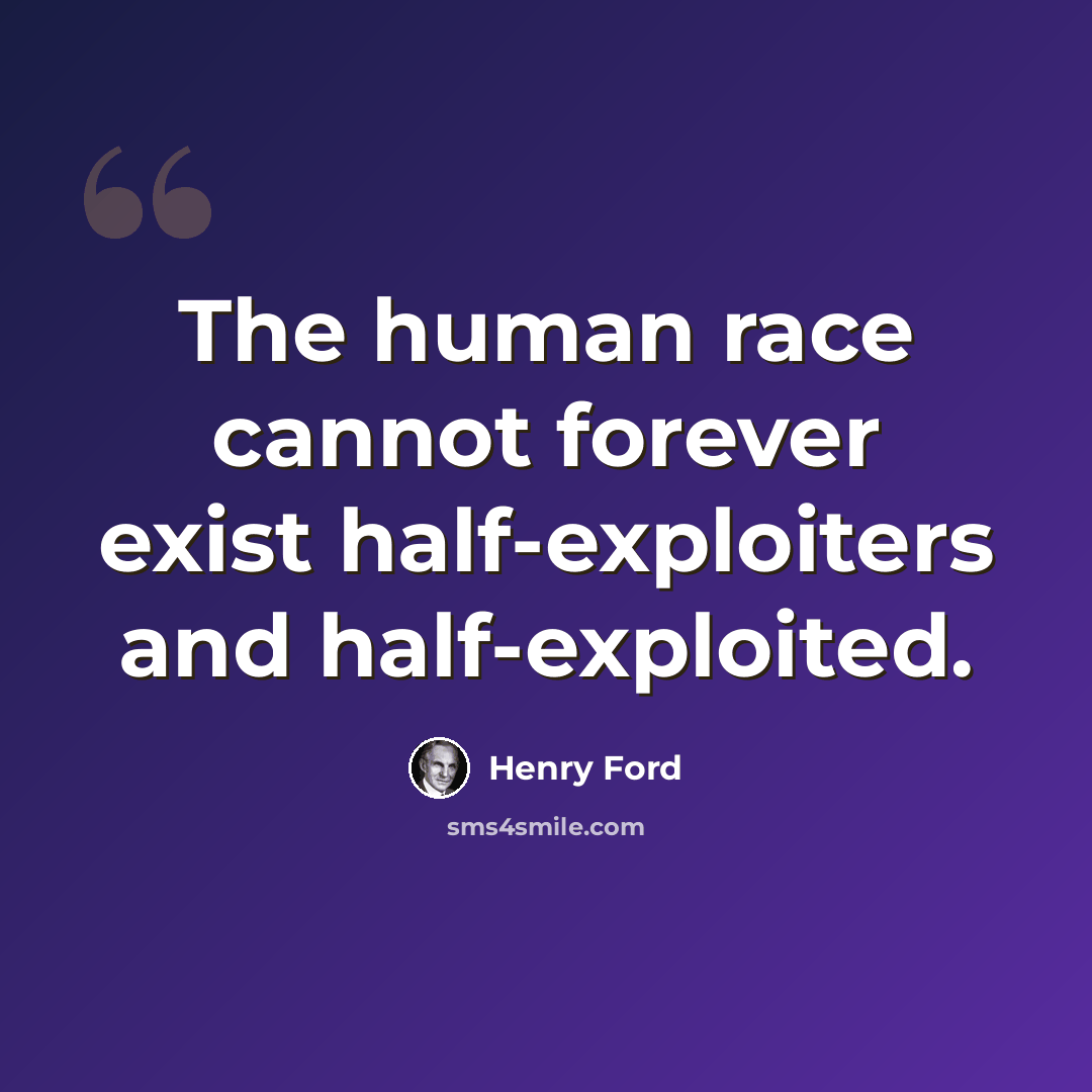 “The human race cannot forever exist half-exploiters and half-exploited.” quote by Henry Ford