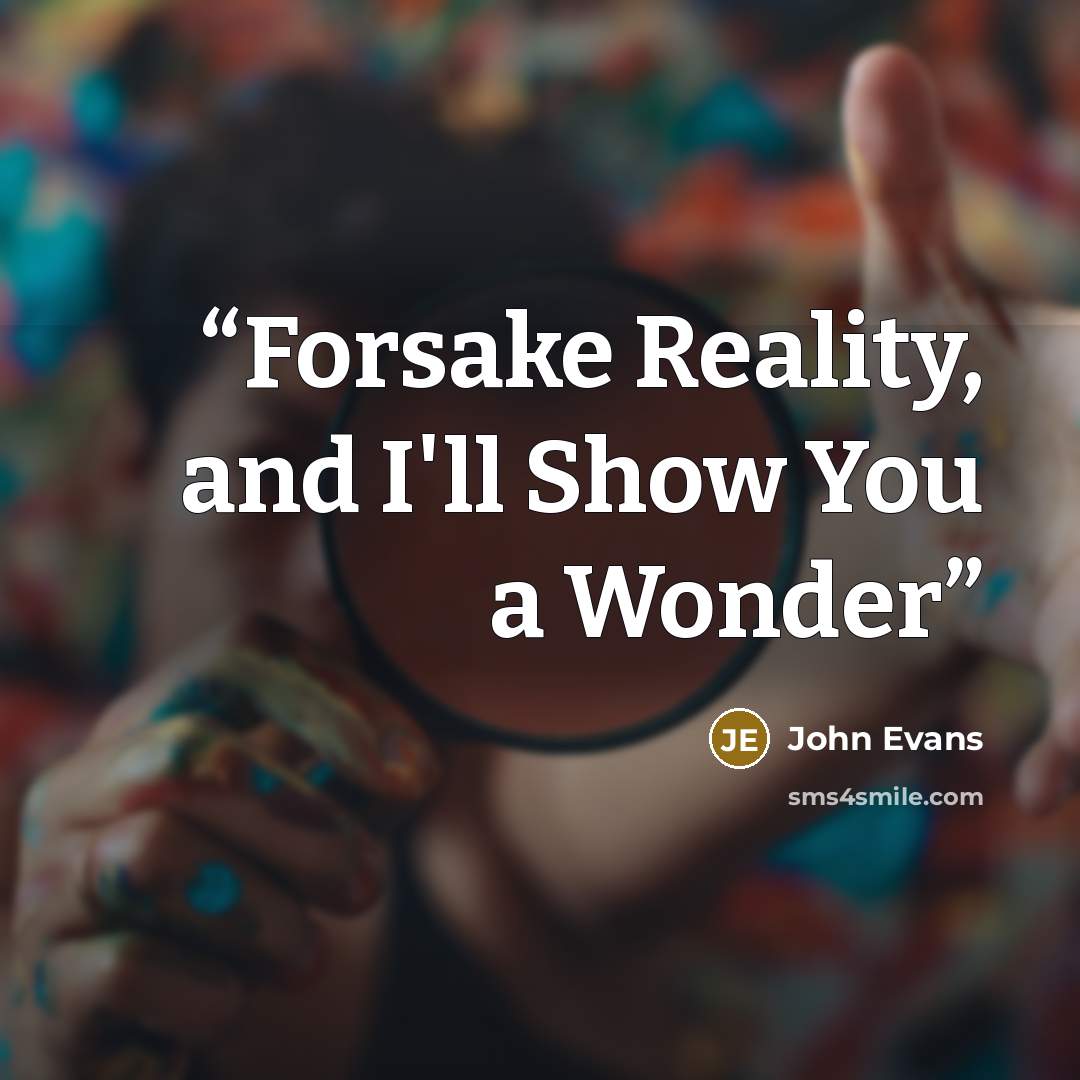 “Forsake Reality, and I'll Show You a Wonder” quote by John Evans
