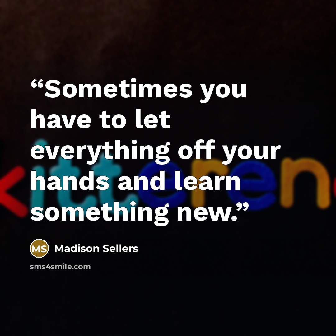 “Sometimes you have to let everything off your hands and learn something new.” quote by Madison Sellers