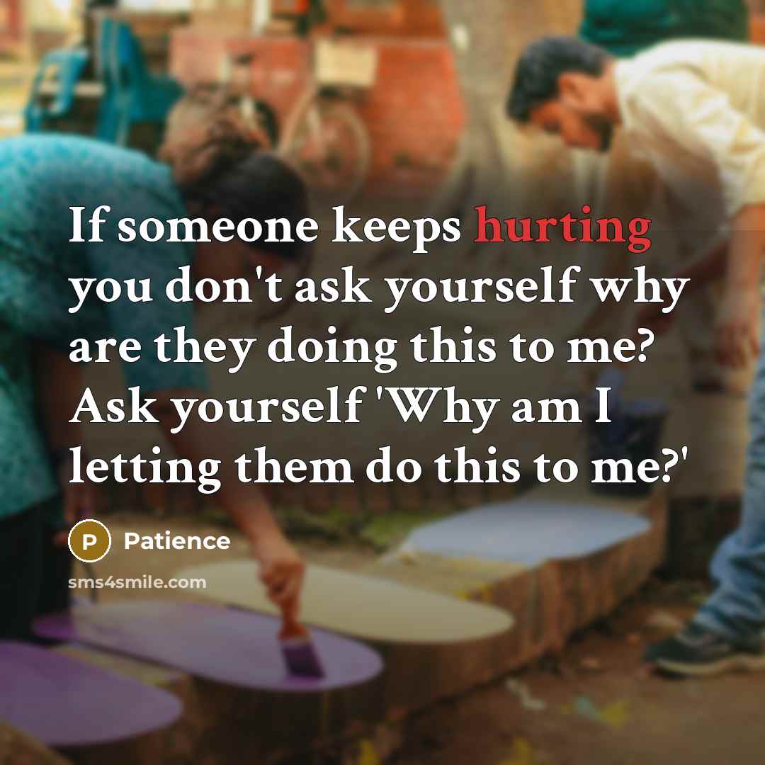 “If someone keeps hurting you don't ask yourself why are they doing this to me? Ask yourself 'Why am I letting them do this to me?'” quote by Patience