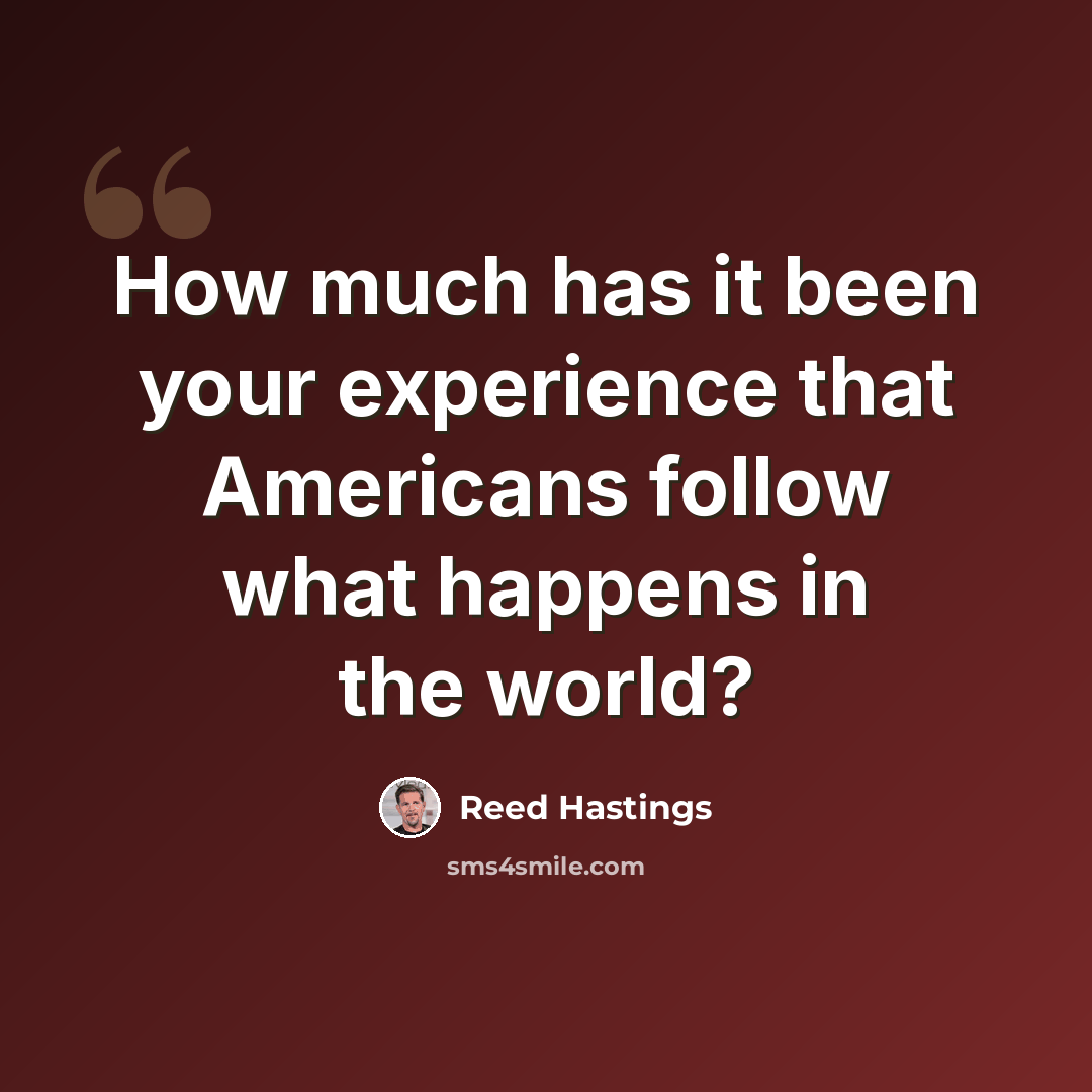 “How much has it been your experience that Americans follow what happens in the world?” quote by Reed Hastings