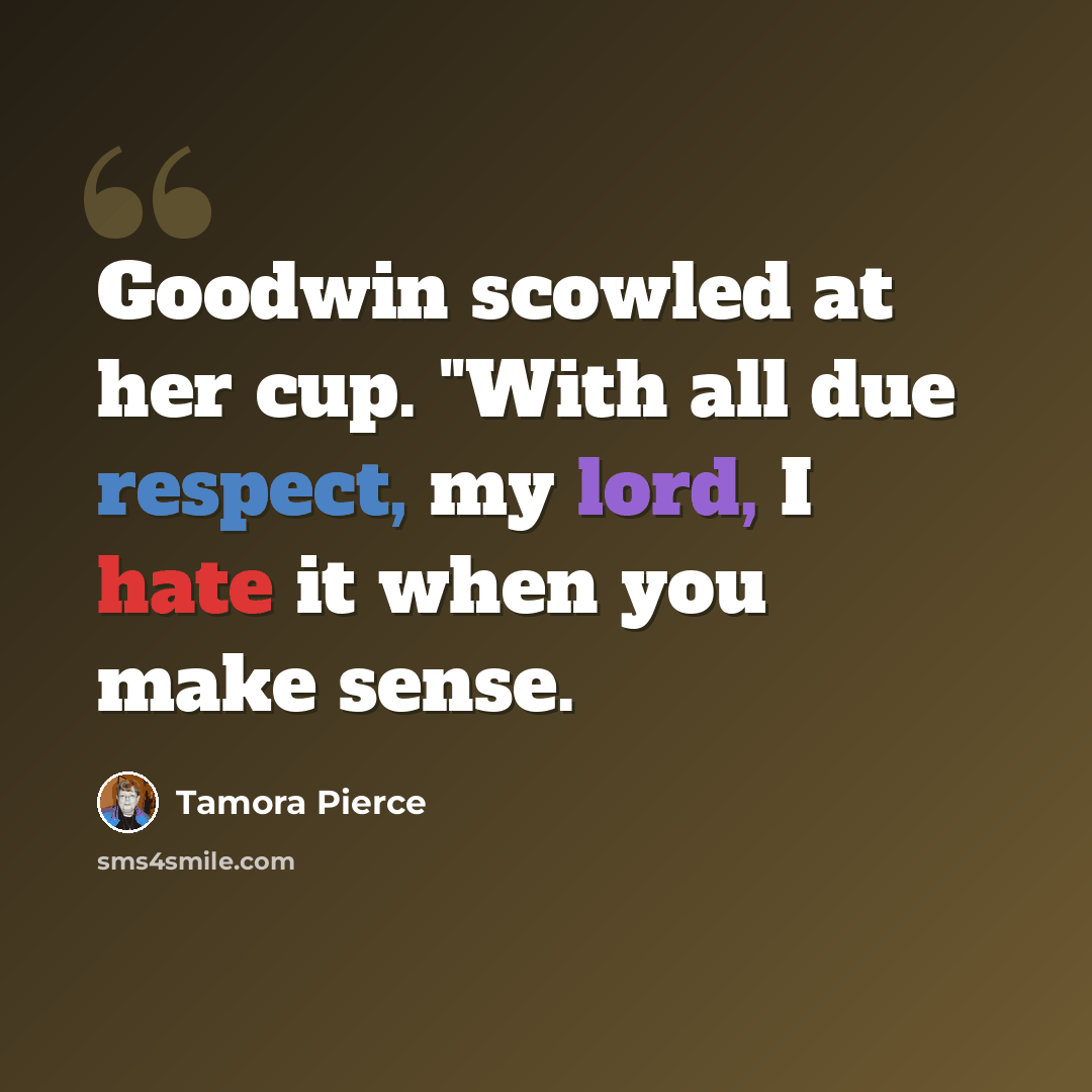“Goodwin scowled at her cup. "With all due respect, my lord, I hate it when you make sense.” quote by Tamora Pierce
