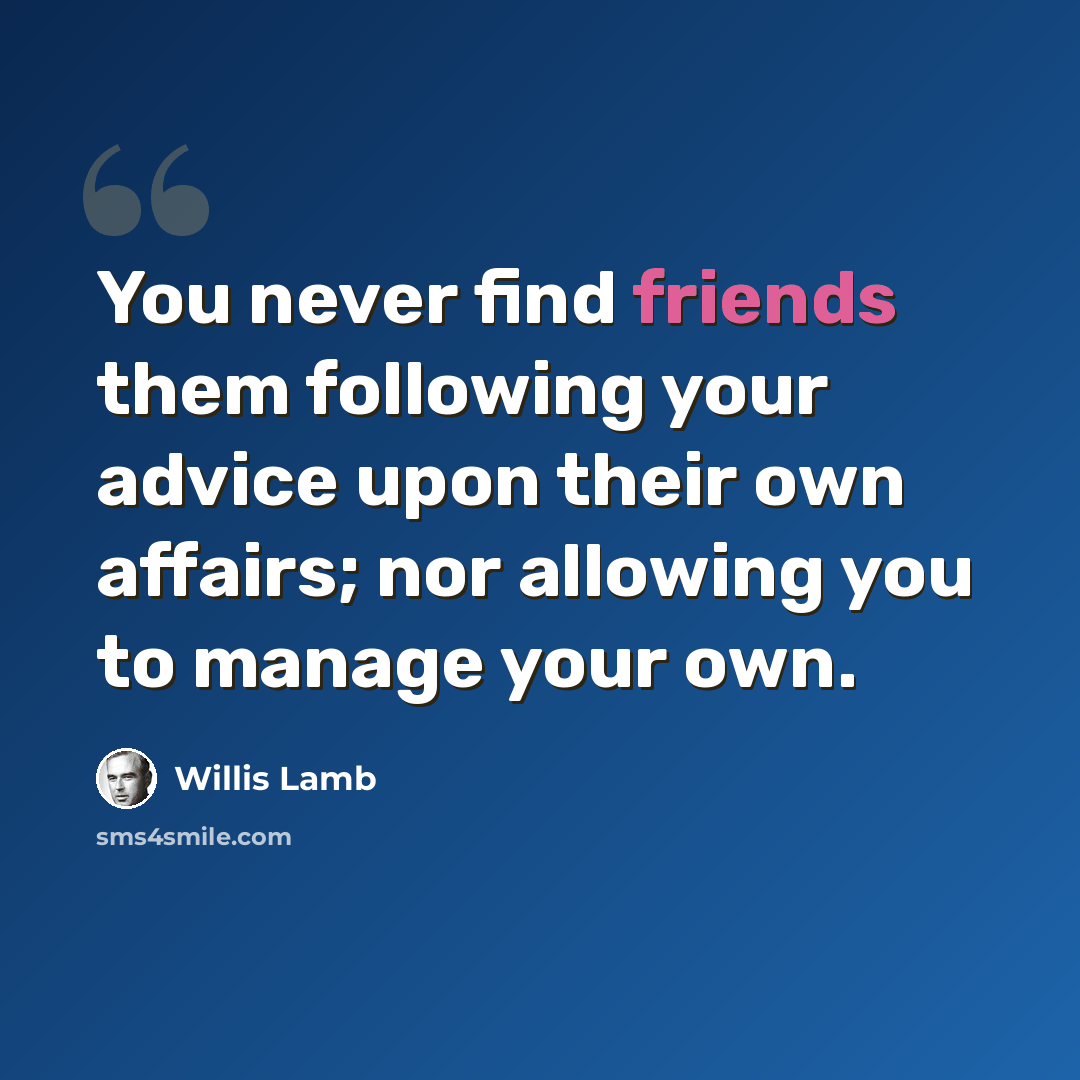 “You never find friends them following your advice upon their own affairs; nor allowing you to manage your own.” quote by Willis Lamb