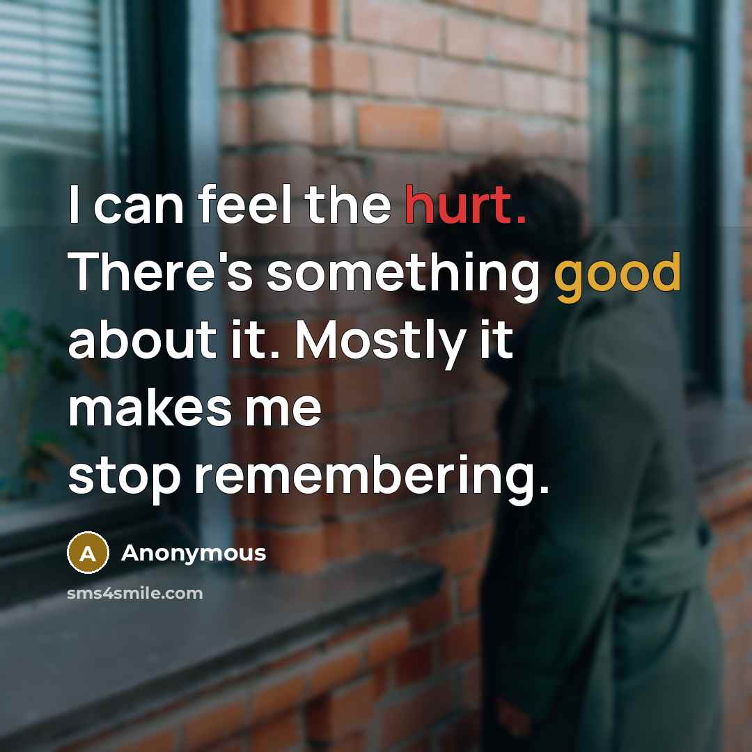 “I can feel the hurt. There's something good about it. Mostly it makes me stop remembering.” quote by Anonymous