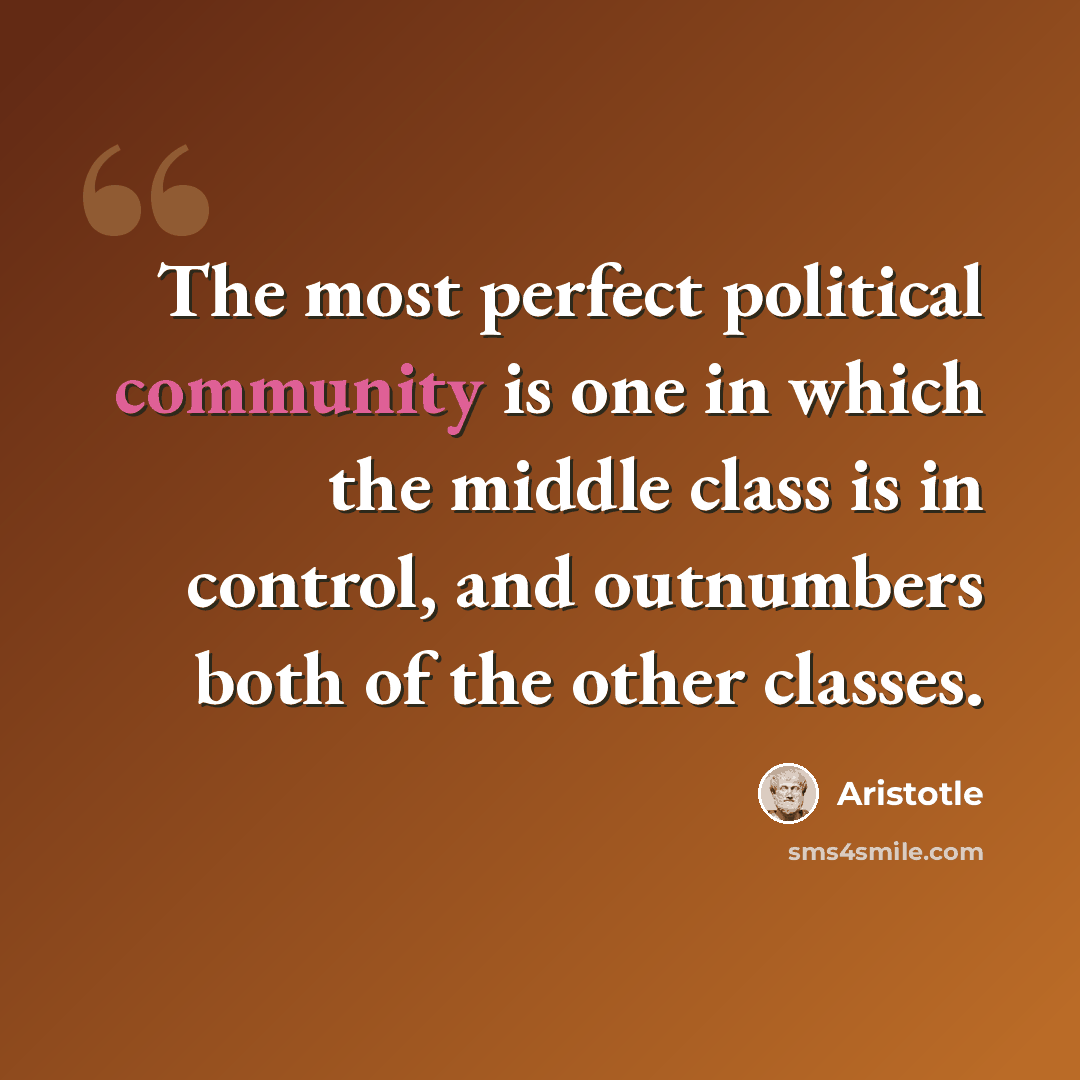 “The most perfect political community is one in which the middle class is in control, and outnumbers both of the other classes.” quote by Aristotle