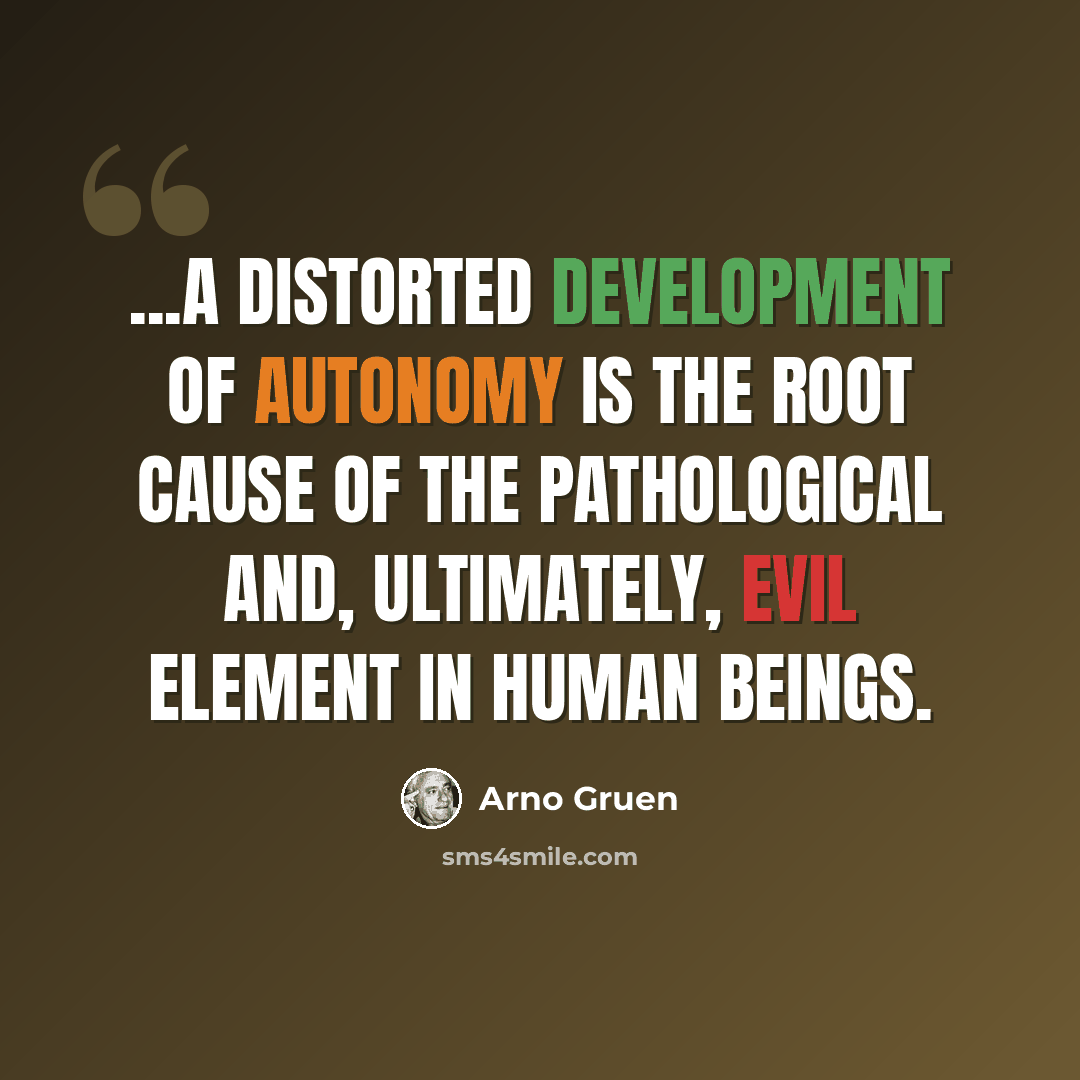 “...a distorted development of autonomy is the root cause of the pathological and, ultimately, evil element in human beings.” quote by Arno Gruen
