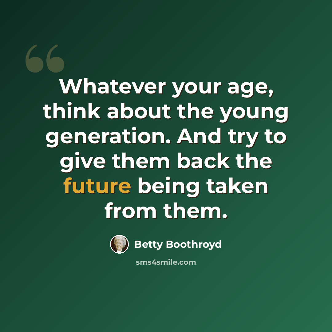 “Whatever your age, think about the young generation. And try to give them back the future being taken from them.” quote by Betty Boothroyd