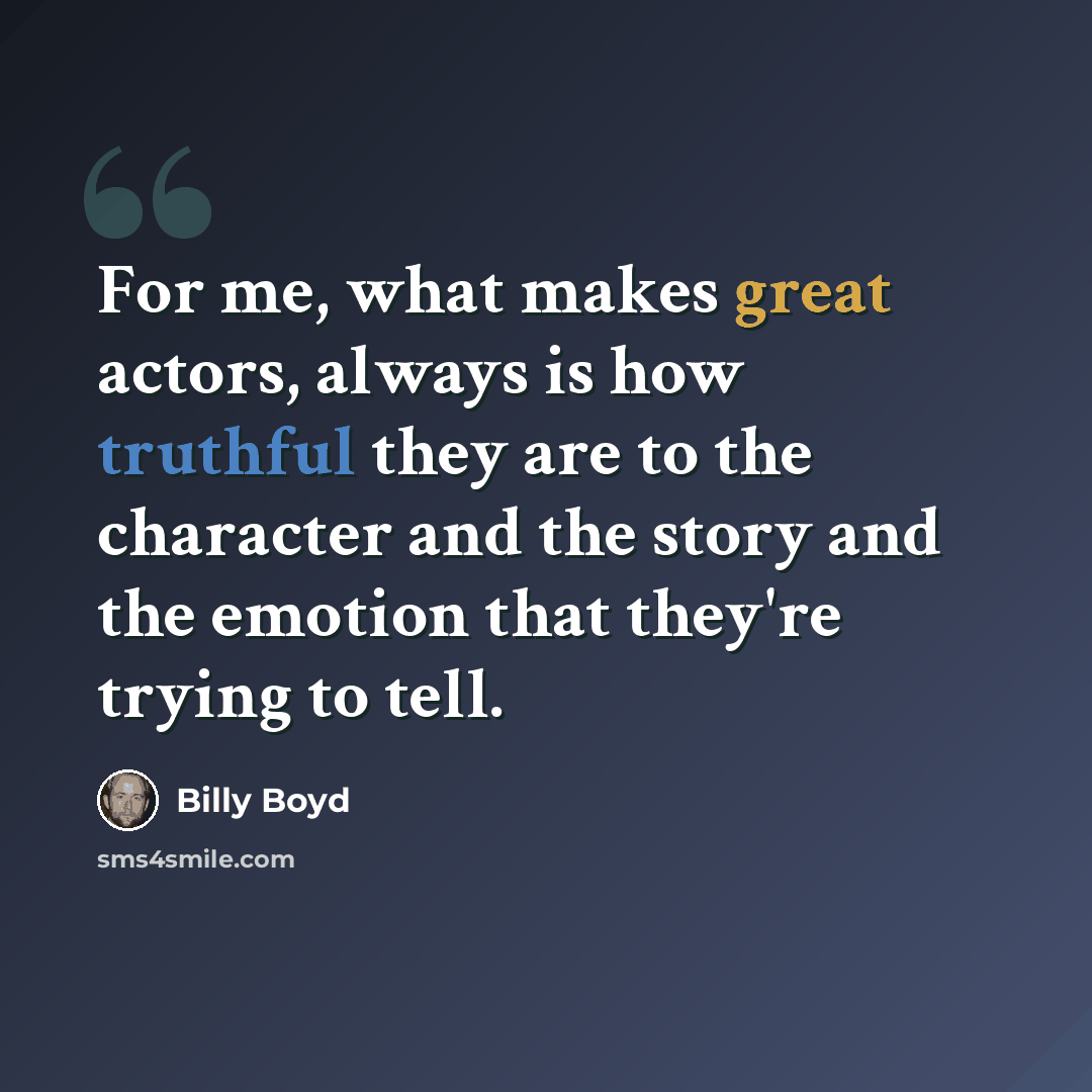 “For me, what makes great actors, always is how truthful they are to the character and the story and the emotion that they're trying to tell.” quote by Billy Boyd