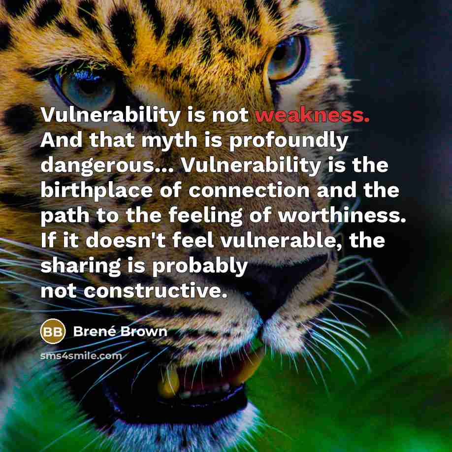 “Vulnerability is not weakness. And that myth is profoundly dangerous… Vulnerability is the birthplace of connection and the path to the feeling of worthiness. If it doesn't feel vulnerable, the sharing is probably not constructive.” quote by Brené Brown