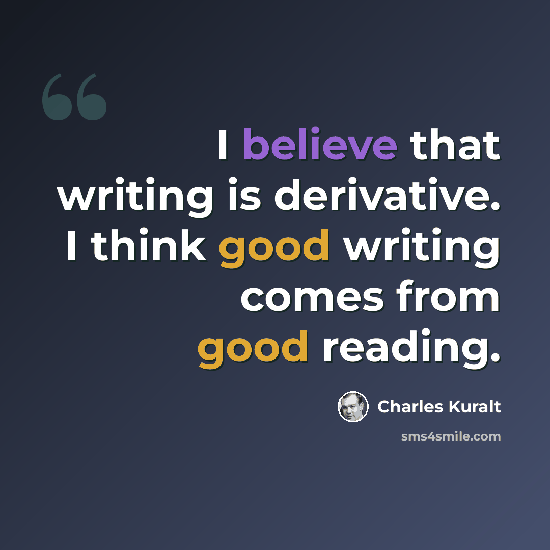 “I believe that writing is derivative. I think good writing comes from good reading.” quote by Charles Kuralt