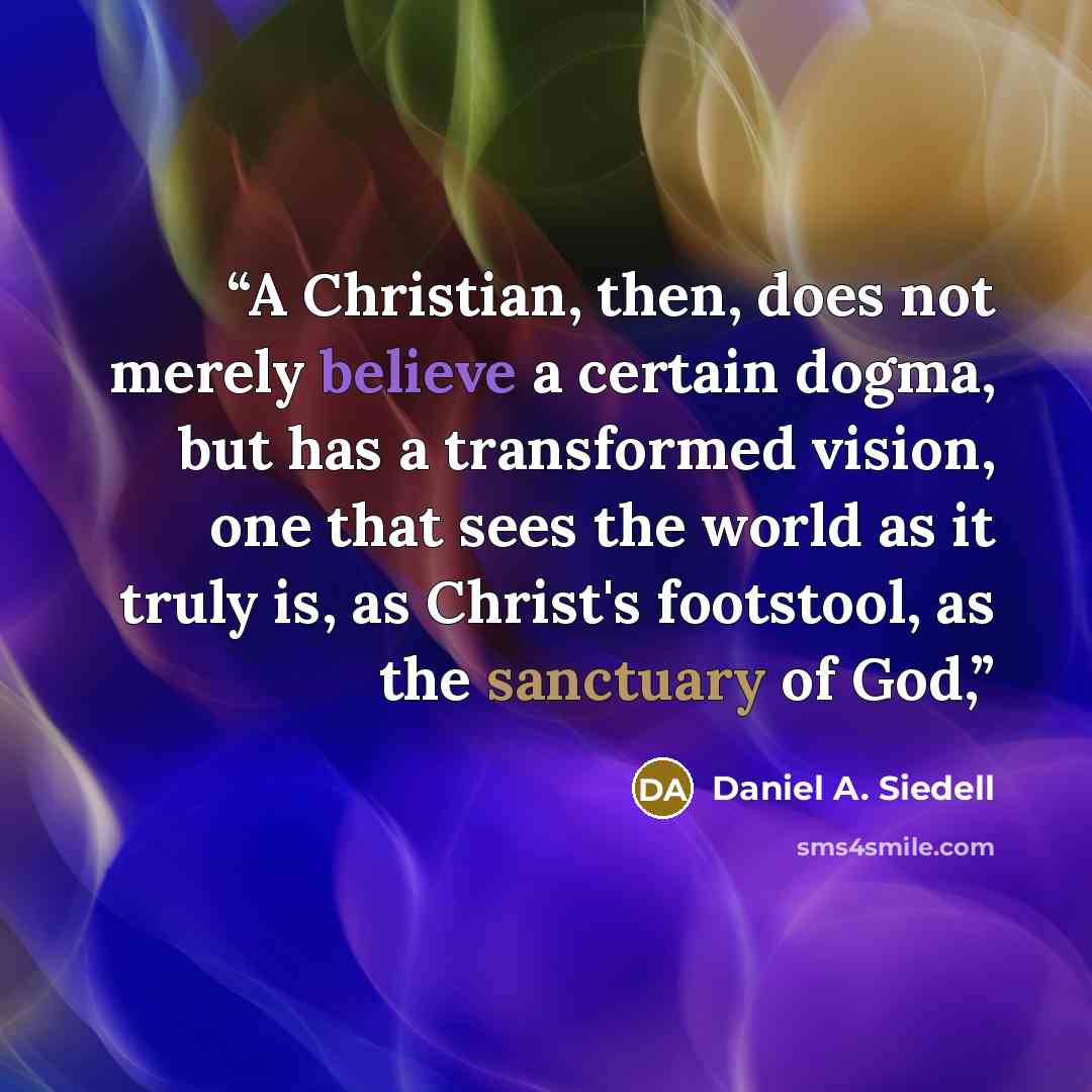 “A Christian, then, does not merely believe a certain dogma, but has a transformed vision, one that sees the world as it truly is, as Christ's footstool, as the sanctuary of God,” quote by Daniel A. Siedell