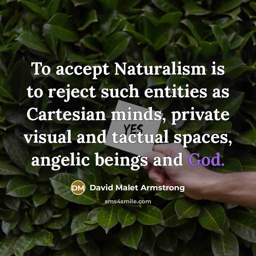 “To accept Naturalism is to reject such entities as Cartesian minds, private visual and tactual spaces, angelic beings and God.” quote by David Malet Armstrong