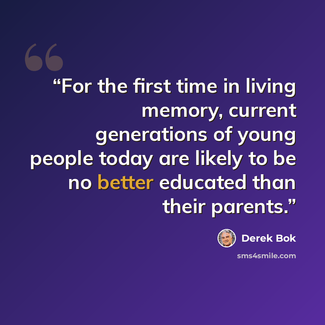 “For the first time in living memory, current generations of young people today are likely to be no better educated than their parents.” quote by Derek Bok