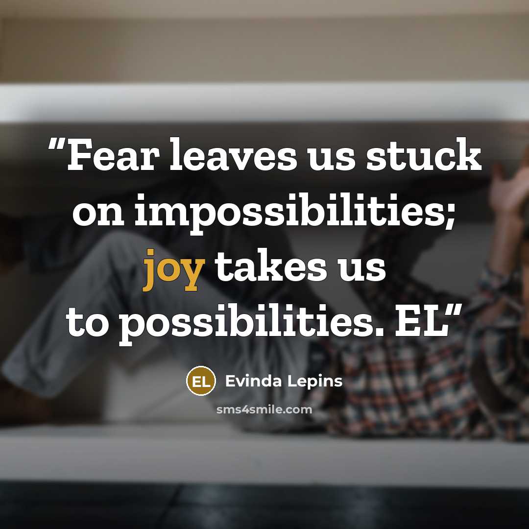 “Fear leaves us stuck on impossibilities; joy takes us to possibilities. EL” quote by Evinda Lepins