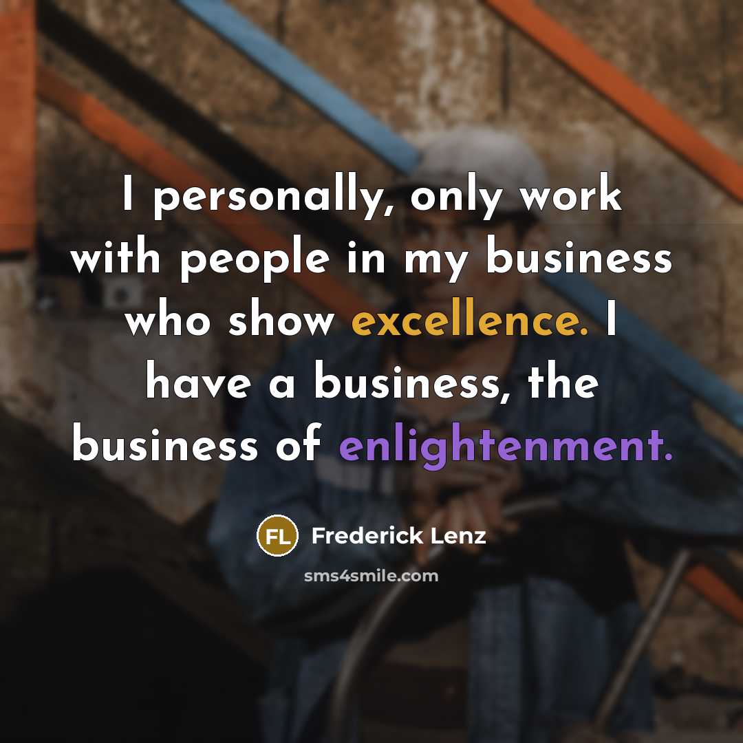 “I personally, only work with people in my business who show excellence. I have a business, the business of enlightenment.” quote by Frederick Lenz