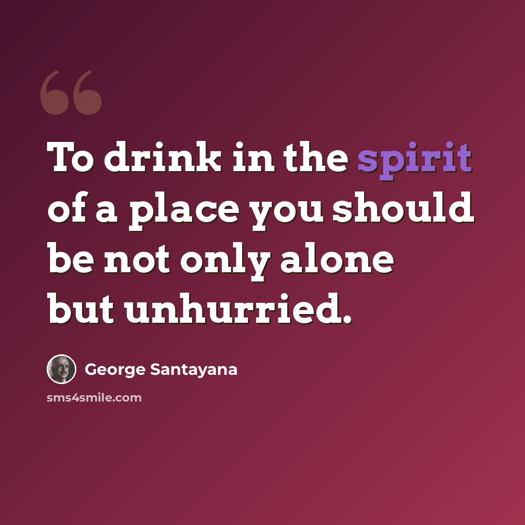 “To drink in the spirit of a place you should be not only alone but unhurried.” quote by George Santayana