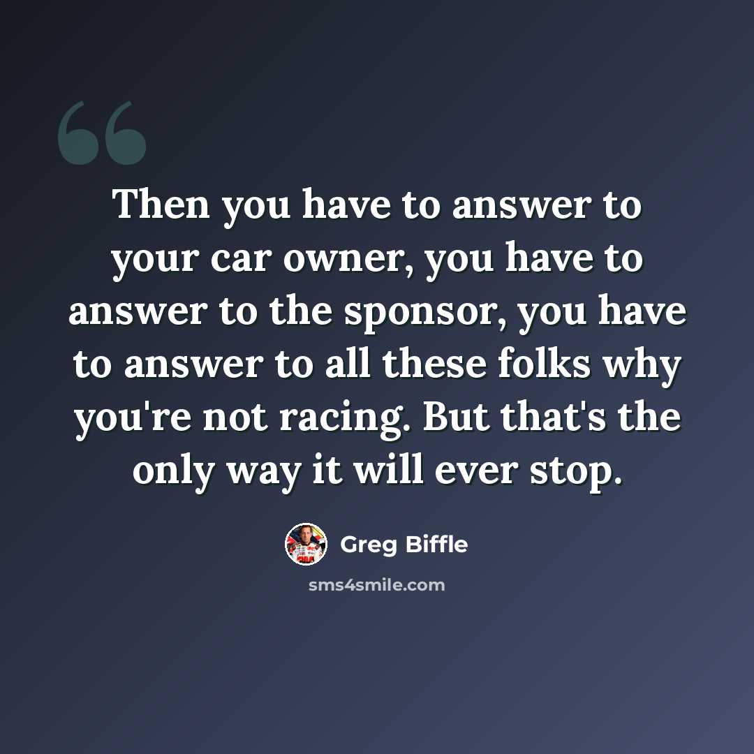“Then you have to answer to your car owner, you have to answer to the sponsor, you have to answer to all these folks why you're not racing. But that's the only way it will ever stop.” quote by Greg Biffle