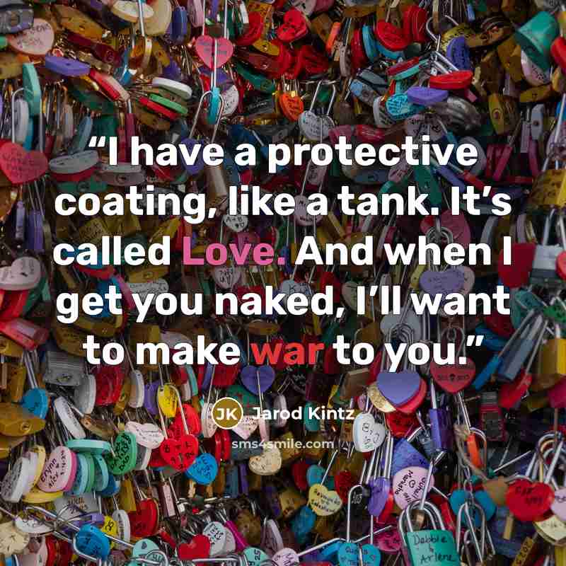 “I have a protective coating, like a tank. It’s called Love. And when I get you naked, I’ll want to make war to you.” quote by Jarod Kintz