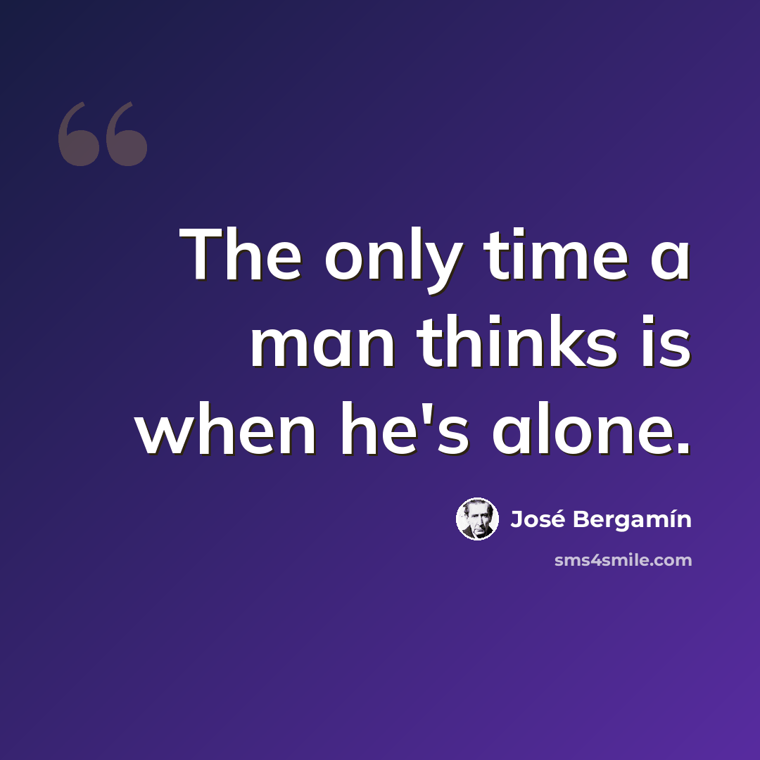 “The only time a man thinks is when he's alone.” quote by Jose Bergamin