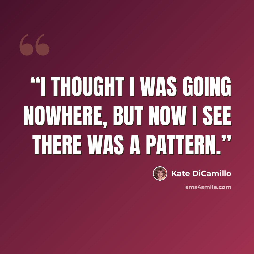 “I thought I was going nowhere, but now I see there was a pattern.” quote by Kate DiCamillo