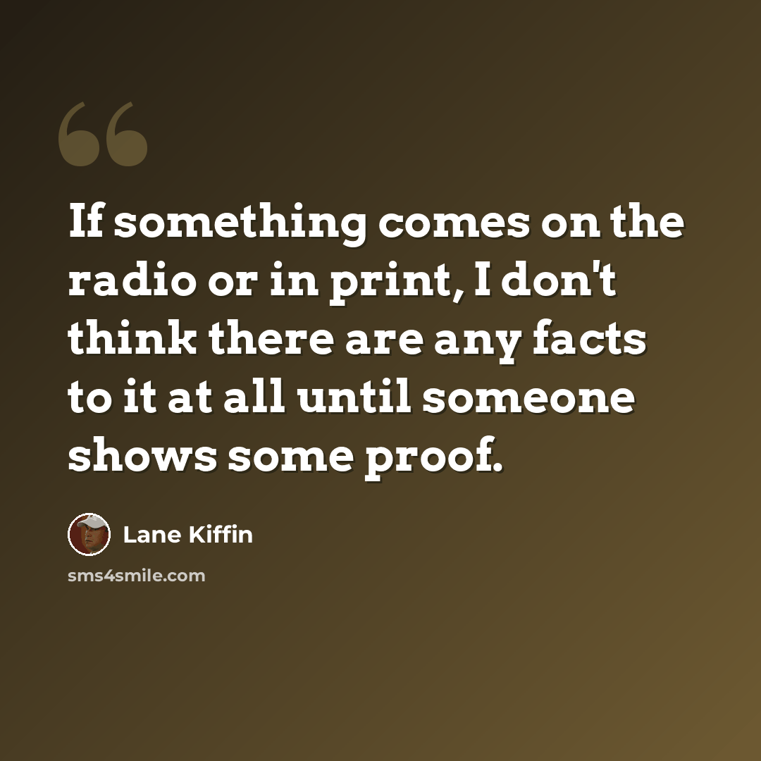 “If something comes on the radio or in print, I don't think there are any facts to it at all until someone shows some proof.” quote by Lane Kiffin