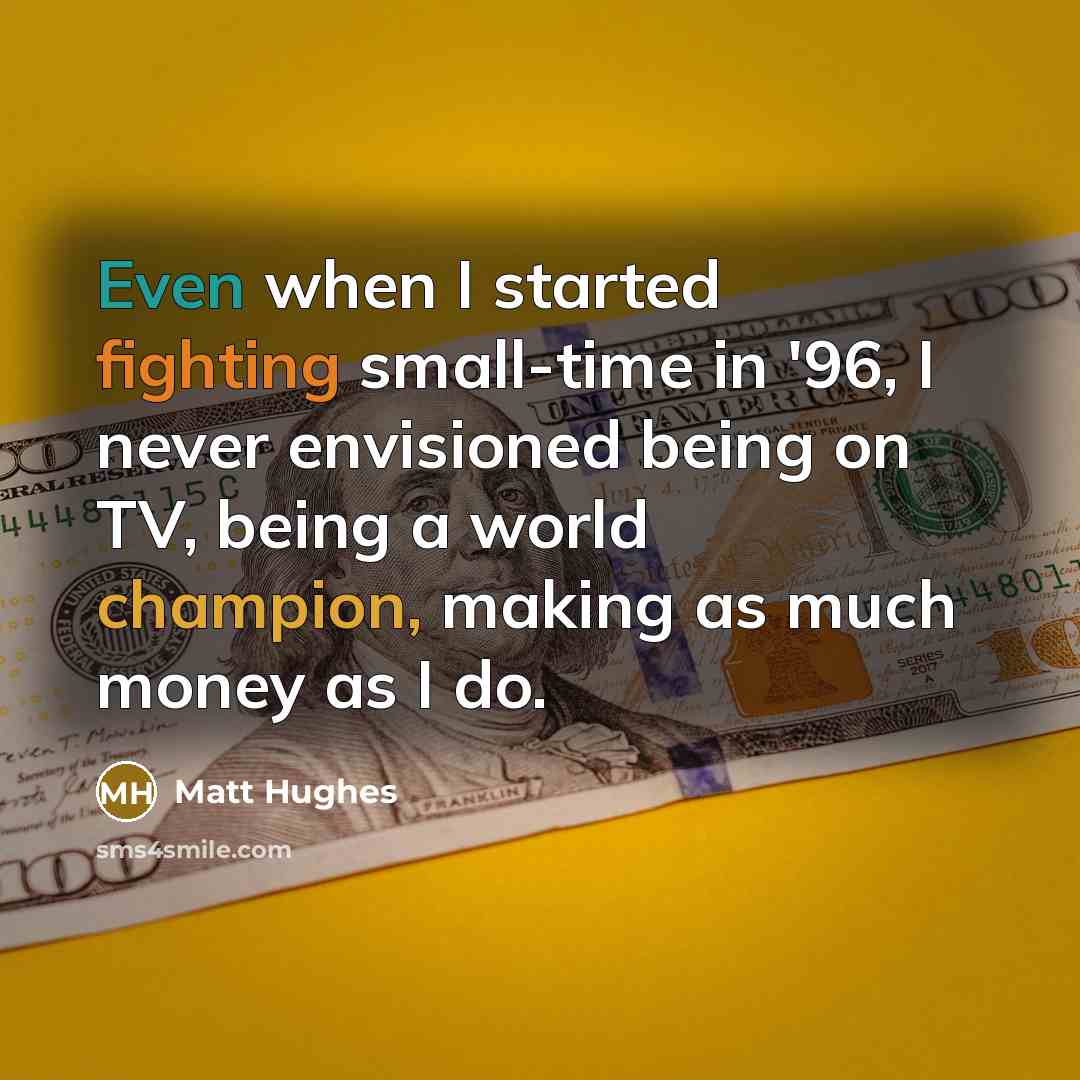 “Even when I started fighting small-time in '96, I never envisioned being on TV, being a world champion, making as much money as I do.” quote by Matt Hughes
