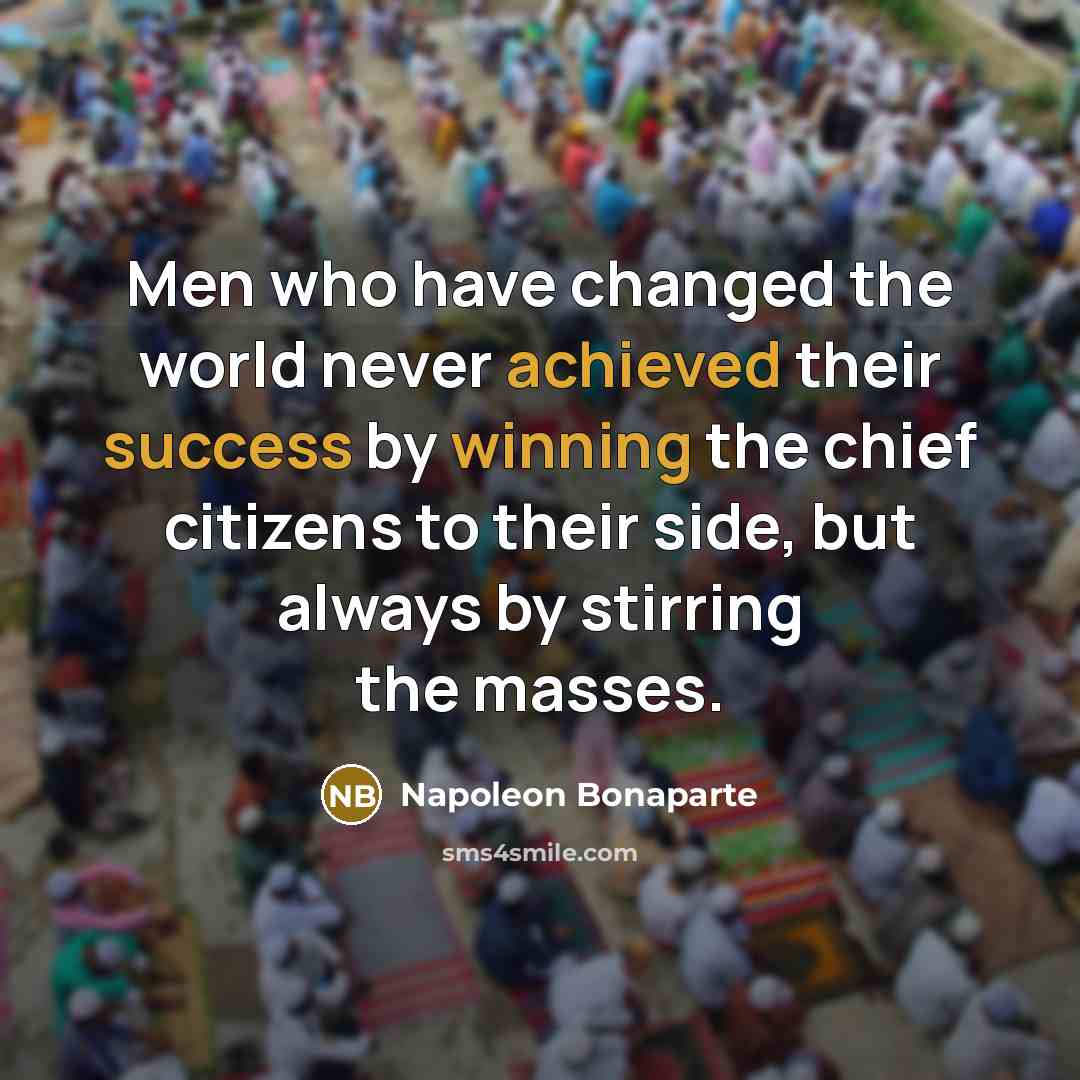 “Men who have changed the world never achieved their success by winning the chief citizens to their side, but always by stirring the masses.” quote by Napoleon Bonaparte