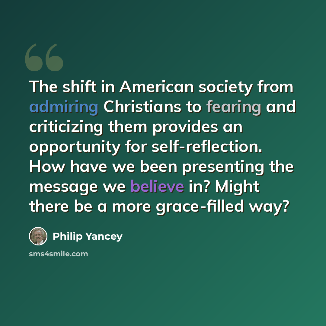 “The shift in American society from admiring Christians to fearing and criticizing them provides an opportunity for self-reflection. How have we been presenting the message we believe in? Might there be a more grace-filled way?” quote by Philip Yancey