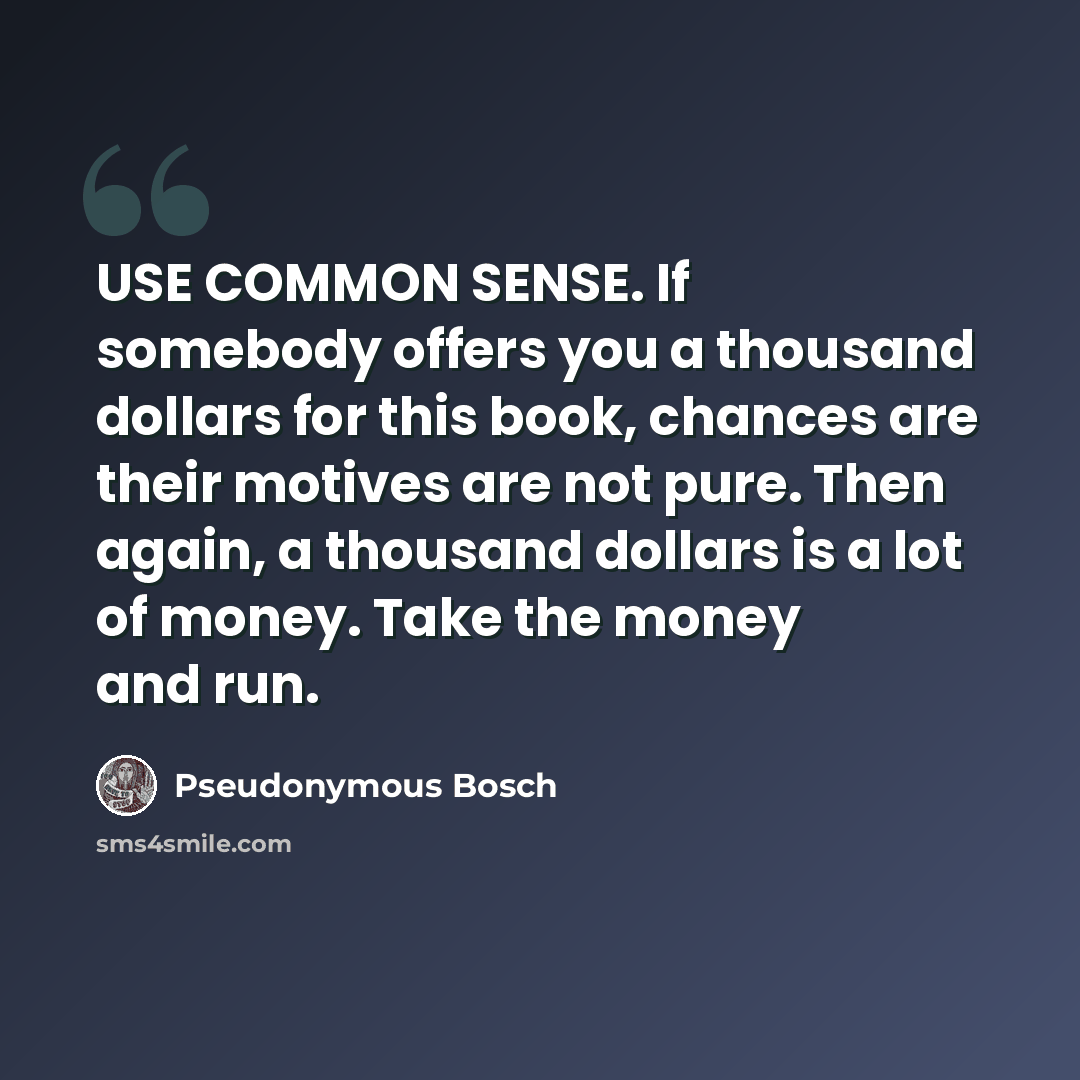 “USE COMMON SENSE. If somebody offers you a thousand dollars for this book, chances are their motives are not pure. Then again, a thousand dollars is a lot of money. Take the money and run.” quote by Pseudonymous Bosch